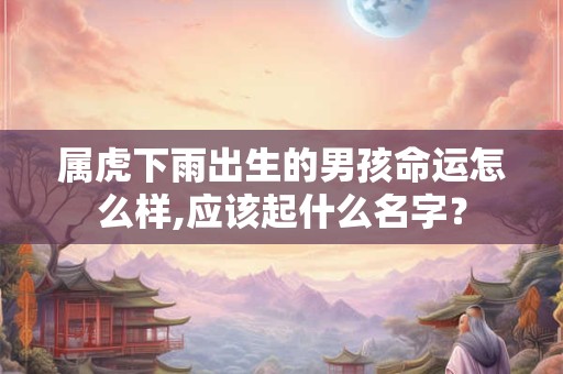 属虎下雨出生的男孩命运怎么样,应该起什么名字? 属虎下雨出生的男孩命运怎么样,应该起什么名字?