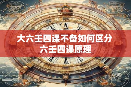 大六壬四课不备如何区分 六壬四课原理