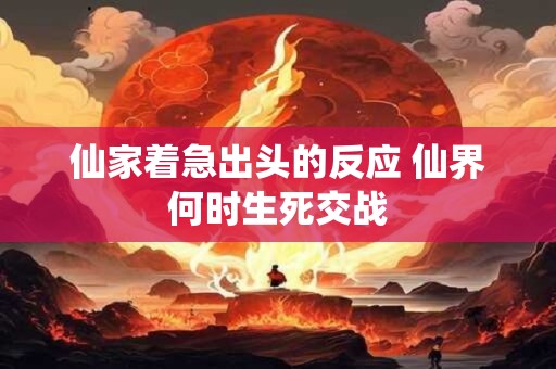 仙家着急出头的反应 仙界何时生死交战
