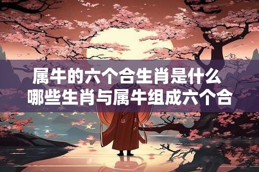 属牛的六个合生肖是什么 哪些生肖与属牛组成六个合呢