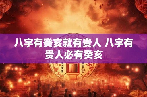 八字有癸亥就有贵人 八字有贵人必有癸亥