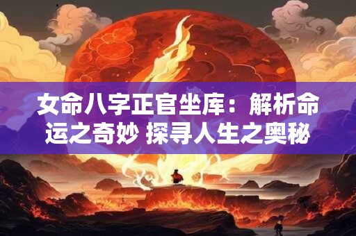 女命八字正官坐库：解析命运之奇妙 探寻人生之奥秘