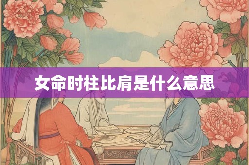 女命时柱比肩是什么意思