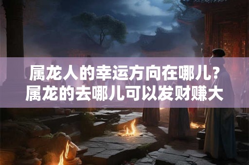 属龙人的幸运方向在哪儿？属龙的去哪儿可以发财赚大钱