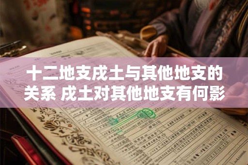 十二地支戌土与其他地支的关系 戌土对其他地支有何影响