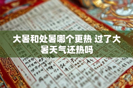大暑和处暑哪个更热 过了大暑天气还热吗