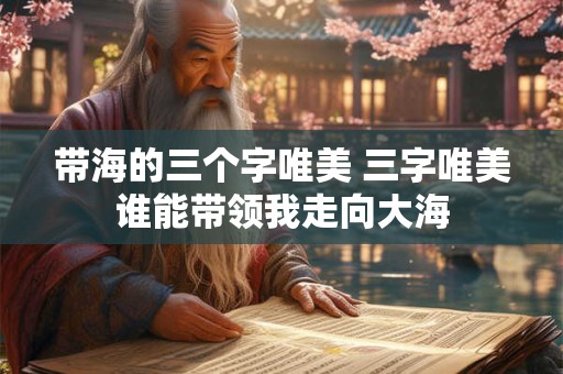 带海的三个字唯美 三字唯美谁能带领我走向大海