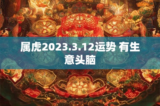 属虎2023.3.12运势 有生意头脑