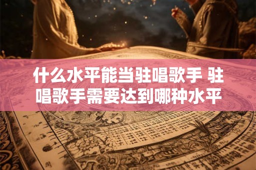 什么水平能当驻唱歌手 驻唱歌手需要达到哪种水平