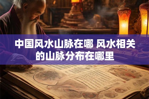中国风水山脉在哪 风水相关的山脉分布在哪里