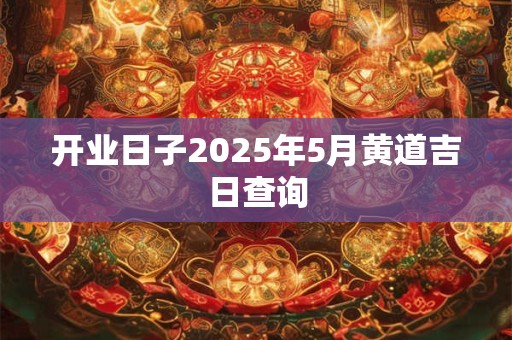 开业日子2025年5月黄道吉日查询