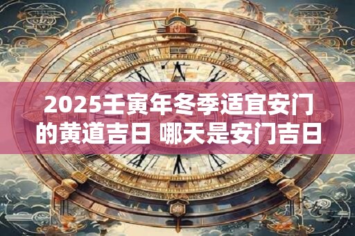 2025壬寅年冬季适宜安门的黄道吉日 哪天是安门吉日