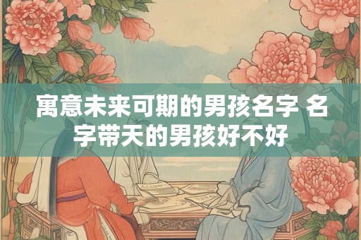 寓意未来可期的男孩名字 名字带天的男孩好不好
