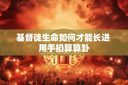 基督徒生命如何才能长进 用手掐算算卦