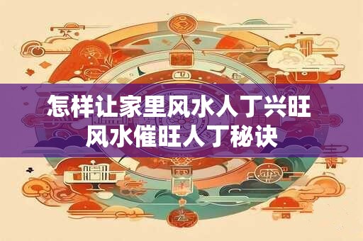 怎样让家里风水人丁兴旺 风水催旺人丁秘诀 怎样让家里风水人丁兴旺 风水催旺人丁秘诀