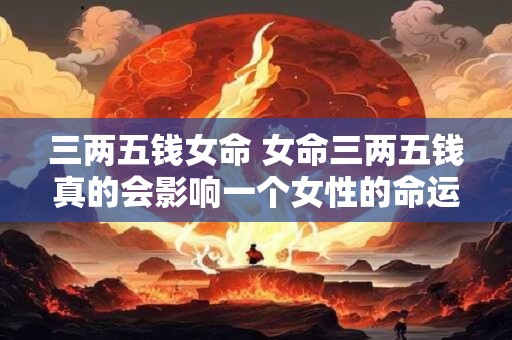 三两五钱女命 女命三两五钱真的会影响一个女性的命运吗
