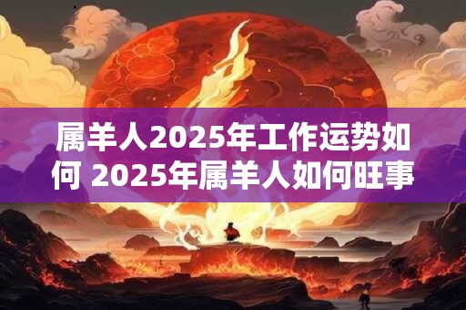 属羊人2026年工作运势如何 2026年属羊人如何旺事业 属羊人2026年工作运势如何 2026年属羊人如何旺事业
