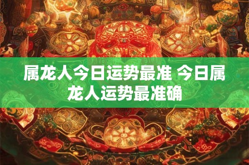 属龙人今日运势最准 今日属龙人运势最准确