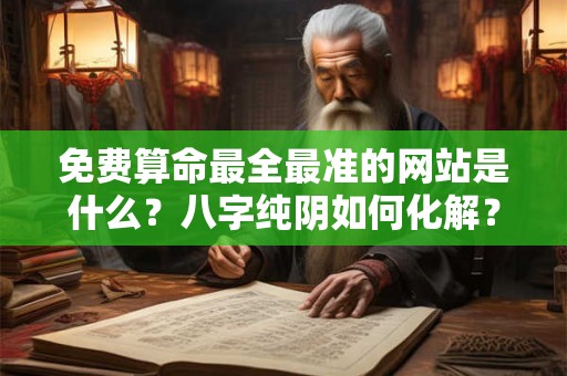 免费算命最全最准的网站是什么?八字纯阴如何化解? 免费算命最全最准的网站是什么?八字纯阴如何化解?