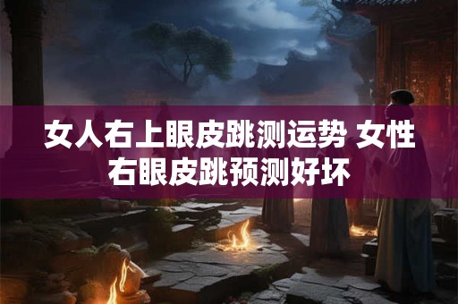 女人右上眼皮跳测运势 女性右眼皮跳预测好坏