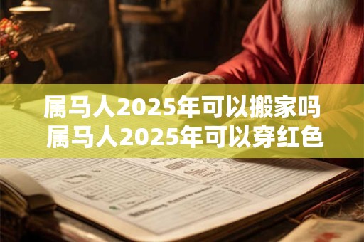 属马人2025年可以搬家吗 属马人2025年可以穿红色吗