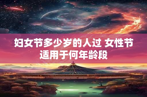 妇女节多少岁的人过 女性节适用于何年龄段