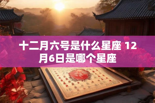 十二月六号是什么星座 12月6日是哪个星座