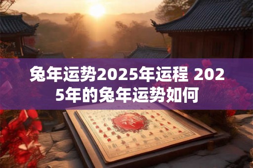 兔年运势2025年运程 2025年的兔年运势如何 兔年运势2025年运程 2025年的兔年运势如何