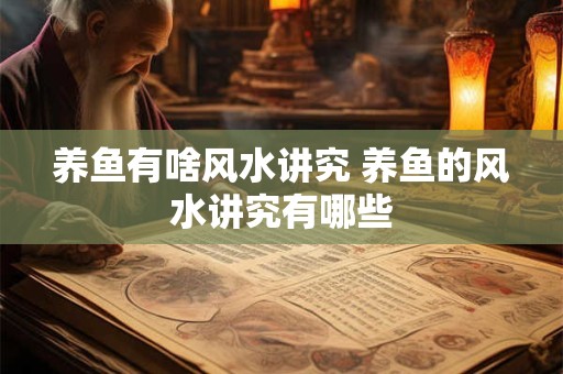 养鱼有啥风水讲究 养鱼的风水讲究有哪些