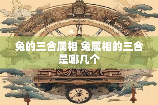 兔的三合属相 兔属相的三合是哪几个 兔的三合属相 兔属相的三合是哪几个