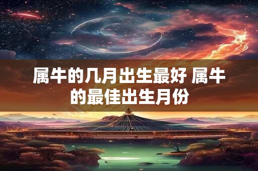属牛的几月出生最好 属牛的最佳出生月份