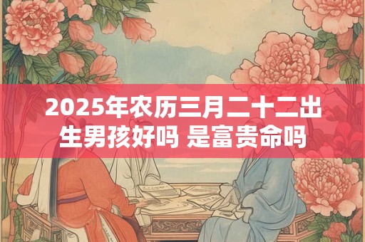 2025年农历三月二十二出生男孩好吗 是富贵命吗