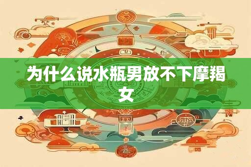 为什么说水瓶男放不下摩羯女