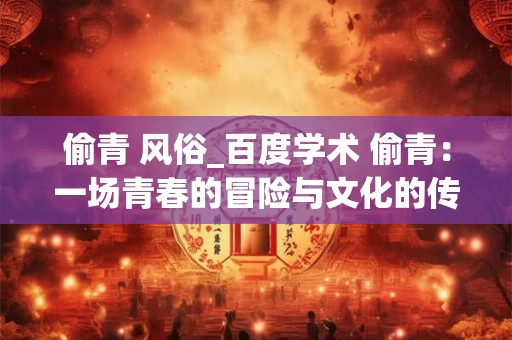 偷青 风俗_百度学术 偷青：一场青春的冒险与文化的传承