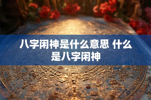 八字闲神是什么意思 什么是八字闲神