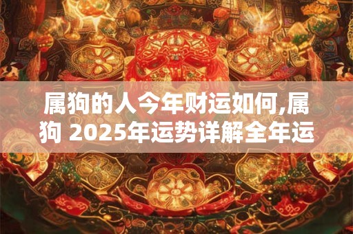 属狗的人今年财运如何,属狗 2025年运势详解全年运程完整版