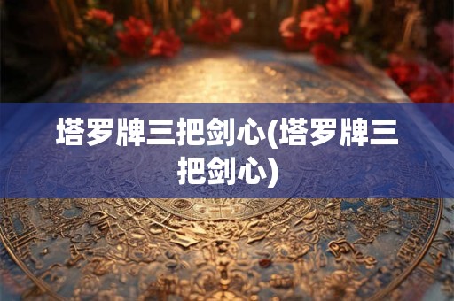 塔罗牌三把剑心(塔罗牌三把剑心)