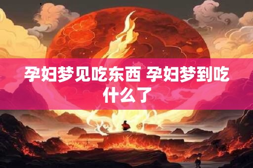 孕妇梦见吃东西 孕妇梦到吃什么了 孕妇梦见吃东西 孕妇梦到吃什么了