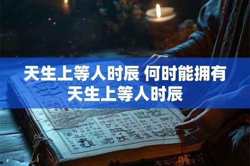 天生上等人时辰 何时能拥有天生上等人时辰