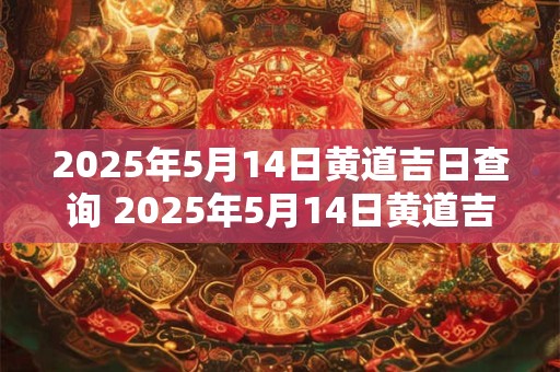 2025年5月14日黄道吉日查询 2025年5月14日黄道吉日是哪天