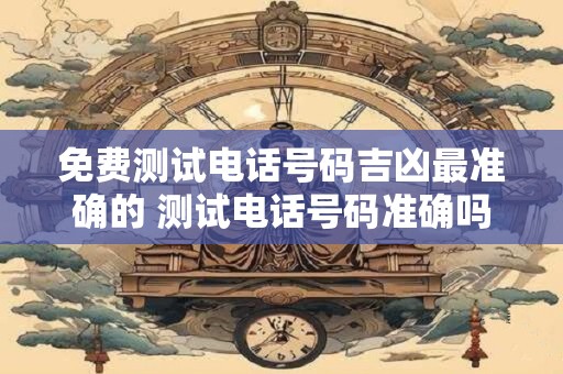免费测试电话号码吉凶最准确的 测试电话号码准确吗