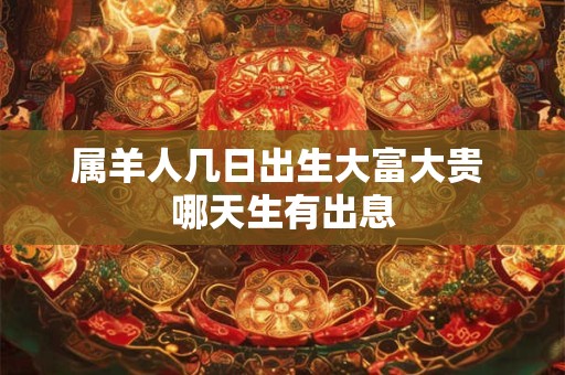 属羊人几日出生大富大贵 哪天生有出息