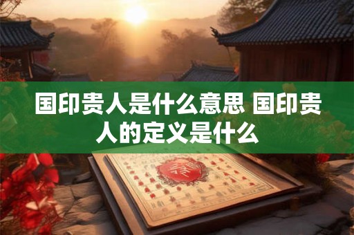 国印贵人是什么意思 国印贵人的定义是什么