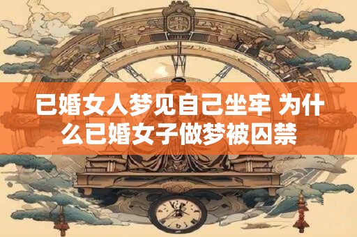 已婚女人梦见自己坐牢 为什么已婚女子做梦被囚禁