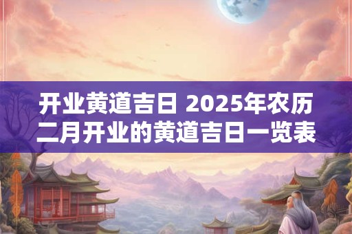 开业黄道吉日 2025年农历二月开业的黄道吉日一览表