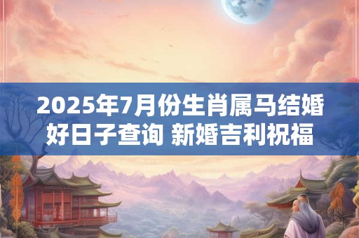 2025年7月份生肖属马结婚好日子查询 新婚吉利祝福语