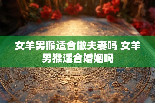 女羊男猴适合做夫妻吗 女羊男猴适合婚姻吗