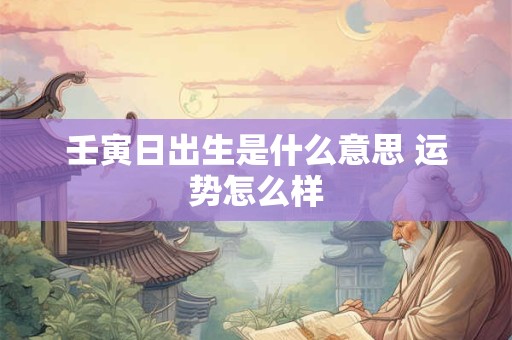 壬寅日出生是什么意思 运势怎么样