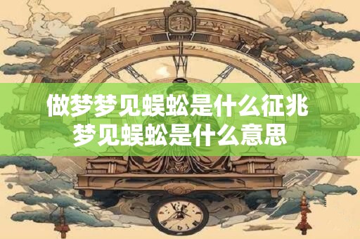 做梦梦见蜈蚣是什么征兆 梦见蜈蚣是什么意思