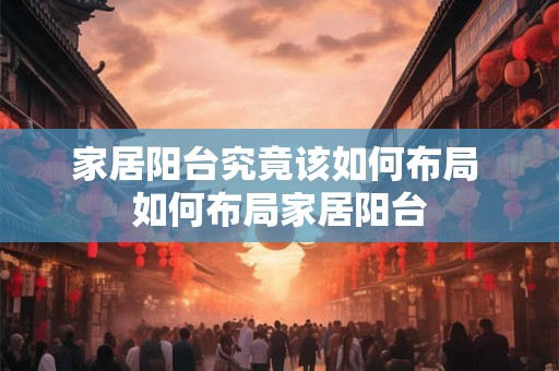 家居阳台究竟该如何布局 如何布局家居阳台